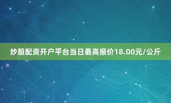 炒股配资开户平台当日最高报价18.00元/公斤