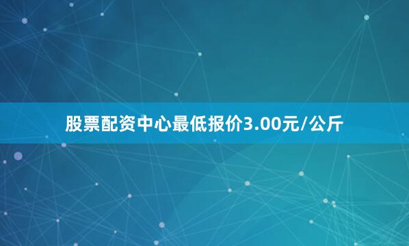 股票配资中心最低报价3.00元/公斤
