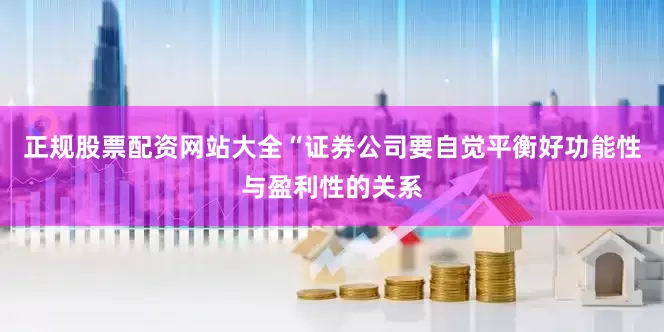 正规股票配资网站大全“证券公司要自觉平衡好功能性与盈利性的关系