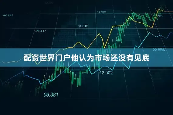 配资世界门户他认为市场还没有见底