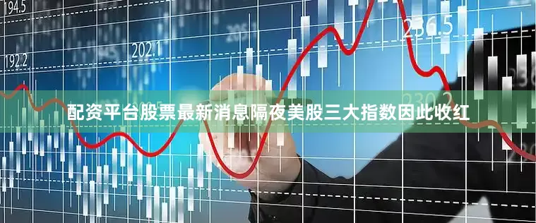 配资平台股票最新消息隔夜美股三大指数因此收红