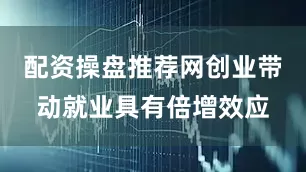 配资操盘推荐网创业带动就业具有倍增效应