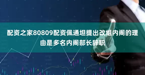 配资之家80809配资佩通坦提出改组内阁的理由是多名内阁部长辞职