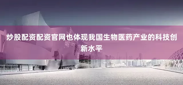 炒股配资配资官网也体现我国生物医药产业的科技创新水平