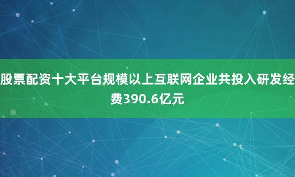股票配资十大平台规模以上互联网企业共投入研发经费390.6亿元