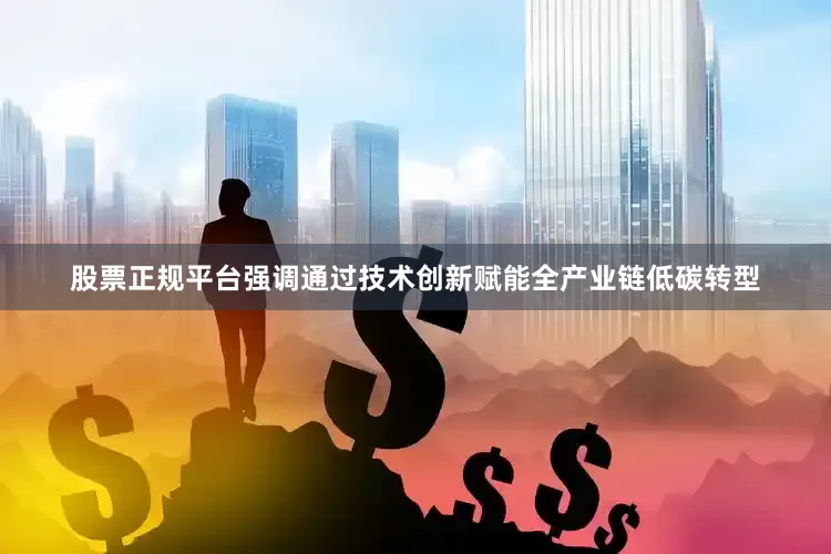 股票正规平台强调通过技术创新赋能全产业链低碳转型
