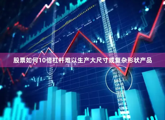 股票如何10倍杠杆难以生产大尺寸或复杂形状产品