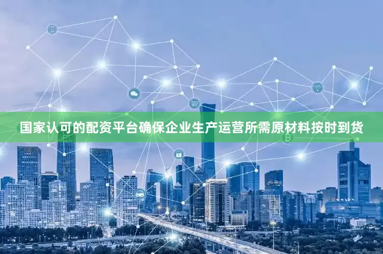 国家认可的配资平台确保企业生产运营所需原材料按时到货