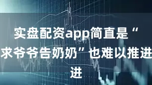 实盘配资app简直是“求爷爷告奶奶”也难以推进