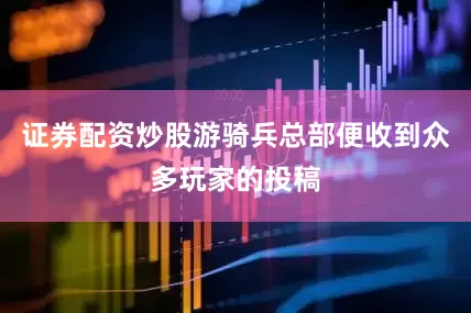 证券配资炒股游骑兵总部便收到众多玩家的投稿