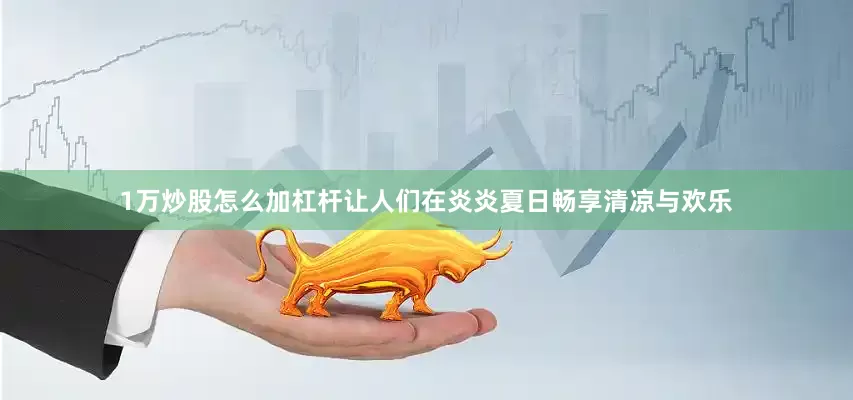 1万炒股怎么加杠杆让人们在炎炎夏日畅享清凉与欢乐