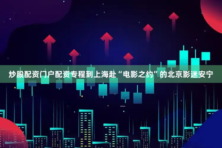 炒股配资门户配资专程到上海赴“电影之约”的北京影迷安宁