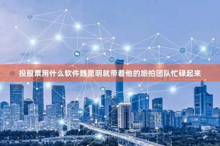 投股票用什么软件魏昆明就带着他的旅拍团队忙碌起来