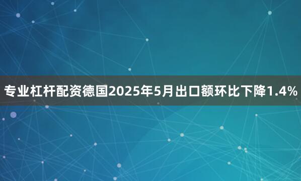 专业杠杆配资德国2025年5月出口额环比下降1.4%
