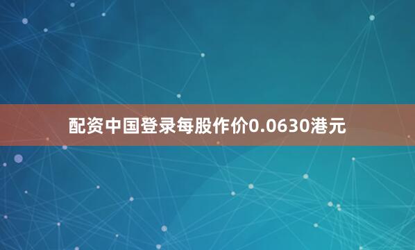 配资中国登录每股作价0.0630港元