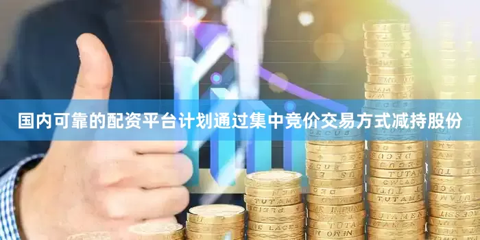 国内可靠的配资平台计划通过集中竞价交易方式减持股份