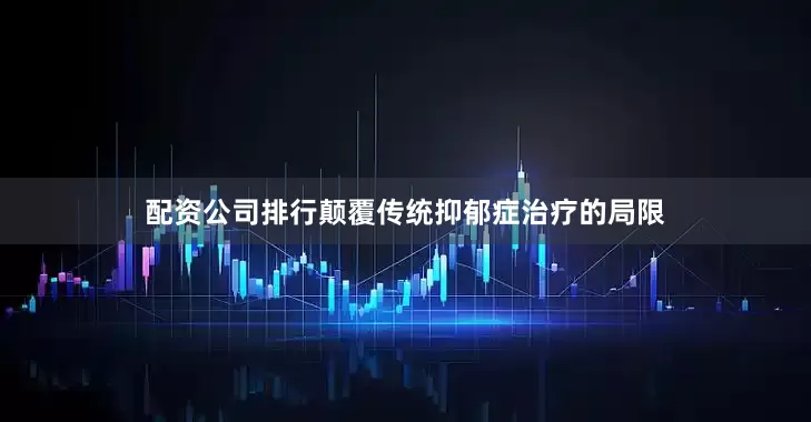 配资公司排行颠覆传统抑郁症治疗的局限