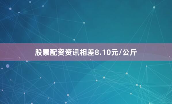 股票配资资讯相差8.10元/公斤