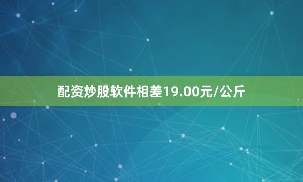 配资炒股软件相差19.00元/公斤