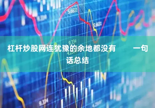 杠杆炒股网连犹豫的余地都没有        一句话总结