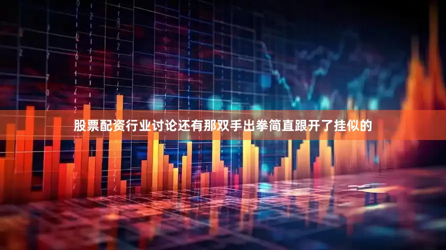 股票配资行业讨论还有那双手出拳简直跟开了挂似的