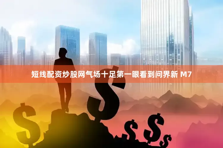 短线配资炒股网气场十足第一眼看到问界新 M7