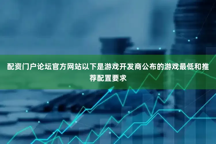 配资门户论坛官方网站以下是游戏开发商公布的游戏最低和推荐配置要求