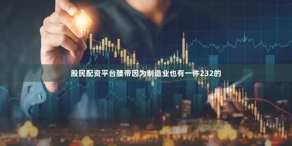 股民配资平台腰带因为制造业也有一件232的