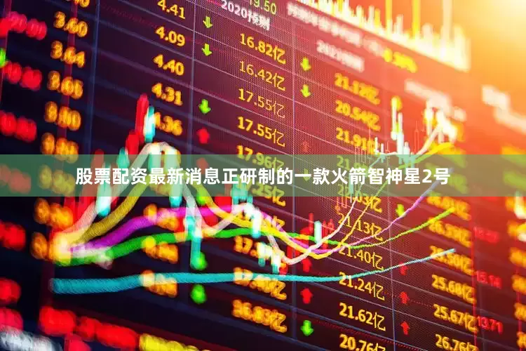 股票配资最新消息正研制的一款火箭智神星2号