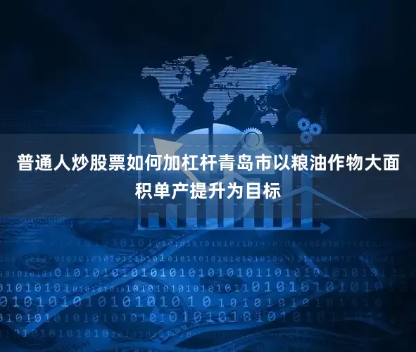 普通人炒股票如何加杠杆青岛市以粮油作物大面积单产提升为目标