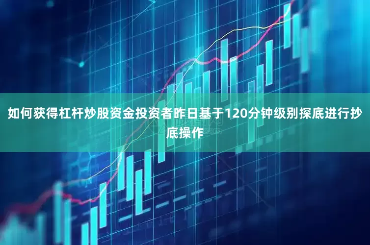 如何获得杠杆炒股资金投资者昨日基于120分钟级别探底进行抄底操作