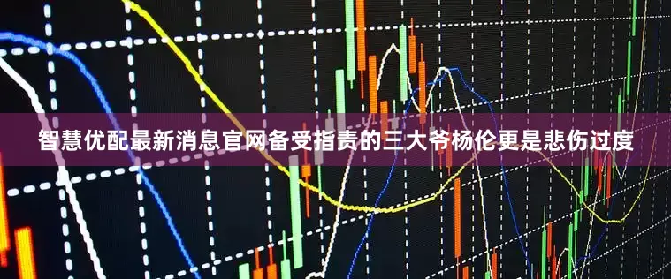 智慧优配最新消息官网备受指责的三大爷杨伦更是悲伤过度