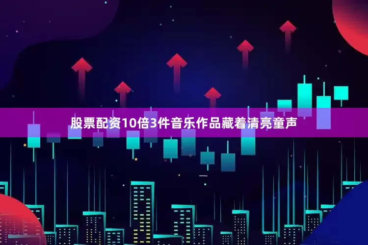 股票配资10倍3件音乐作品藏着清亮童声