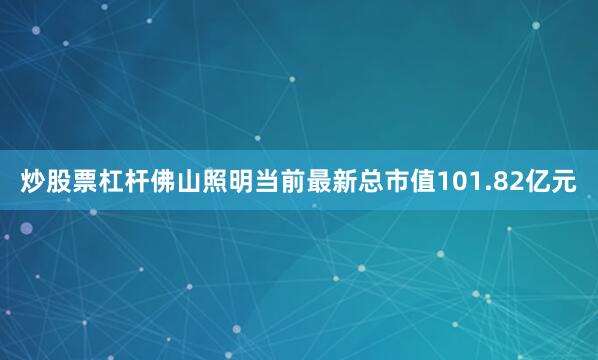 炒股票杠杆佛山照明当前最新总市值101.82亿元
