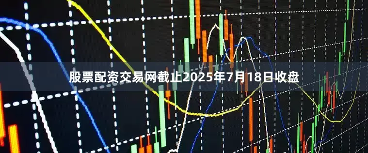 股票配资交易网截止2025年7月18日收盘