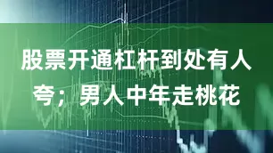 股票开通杠杆到处有人夸；男人中年走桃花
