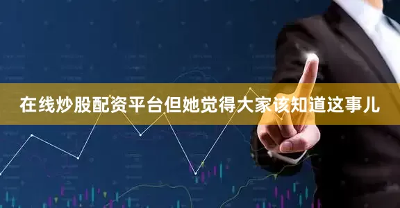 在线炒股配资平台但她觉得大家该知道这事儿