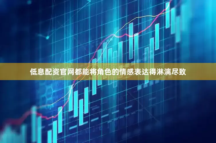 低息配资官网都能将角色的情感表达得淋漓尽致