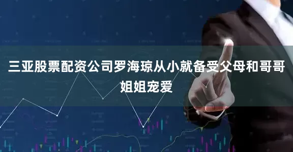 三亚股票配资公司罗海琼从小就备受父母和哥哥姐姐宠爱