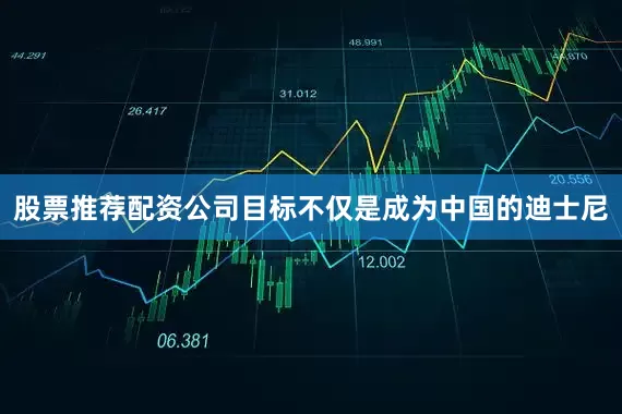 股票推荐配资公司目标不仅是成为中国的迪士尼