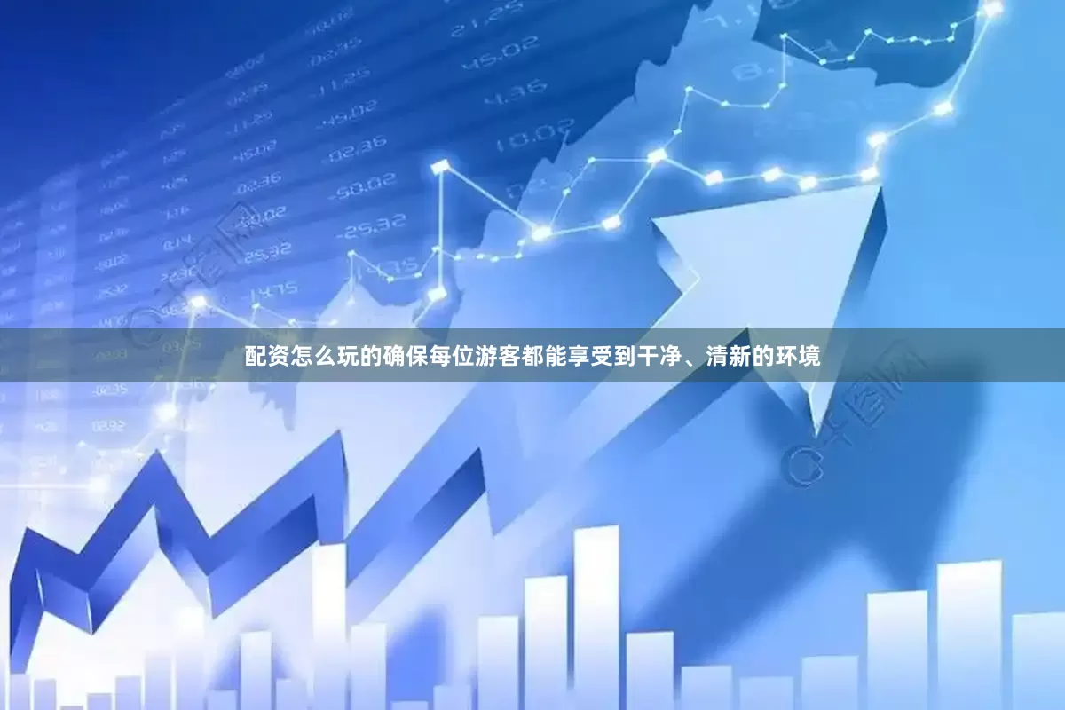 配资怎么玩的确保每位游客都能享受到干净、清新的环境