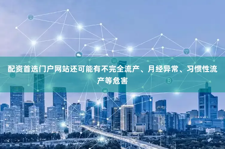 配资首选门户网站还可能有不完全流产、月经异常、习惯性流产等危害