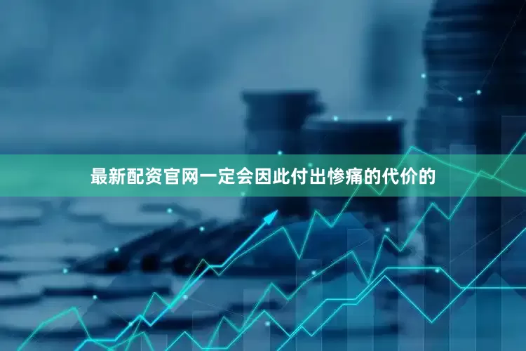 最新配资官网一定会因此付出惨痛的代价的