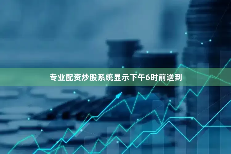 专业配资炒股系统显示下午6时前送到
