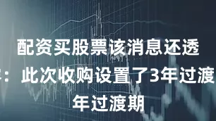 配资买股票该消息还透露：此次收购设置了3年过渡期