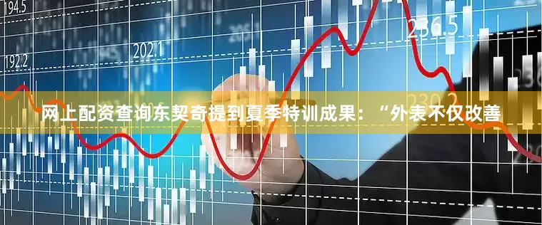网上配资查询东契奇提到夏季特训成果：“外表不仅改善