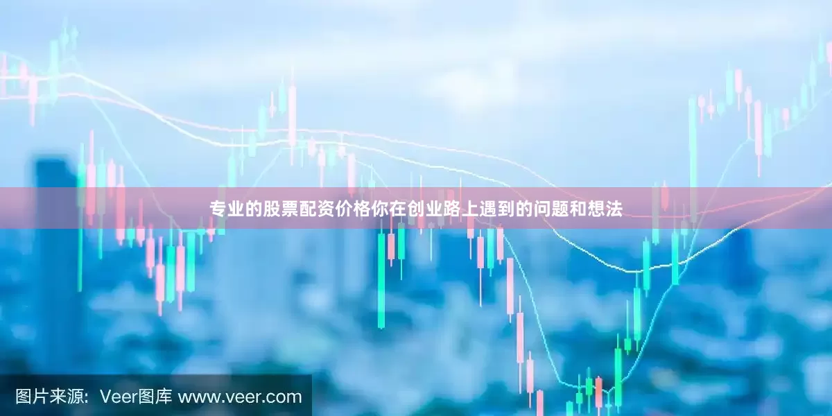 专业的股票配资价格你在创业路上遇到的问题和想法