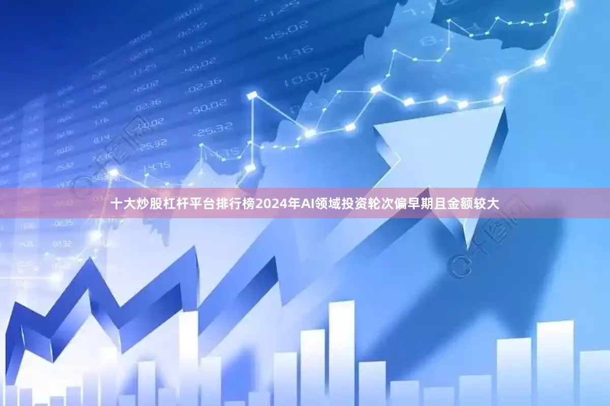 十大炒股杠杆平台排行榜2024年AI领域投资轮次偏早期且金额较大