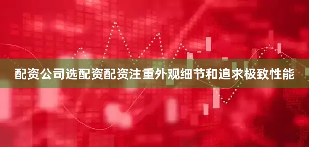 配资公司选配资配资注重外观细节和追求极致性能