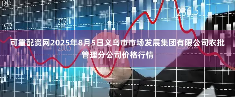 可靠配资网2025年8月5日义乌市市场发展集团有限公司农批管理分公司价格行情